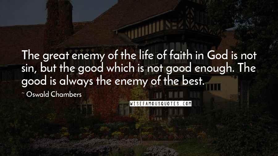 Oswald Chambers Quotes: The great enemy of the life of faith in God is not sin, but the good which is not good enough. The good is always the enemy of the best.