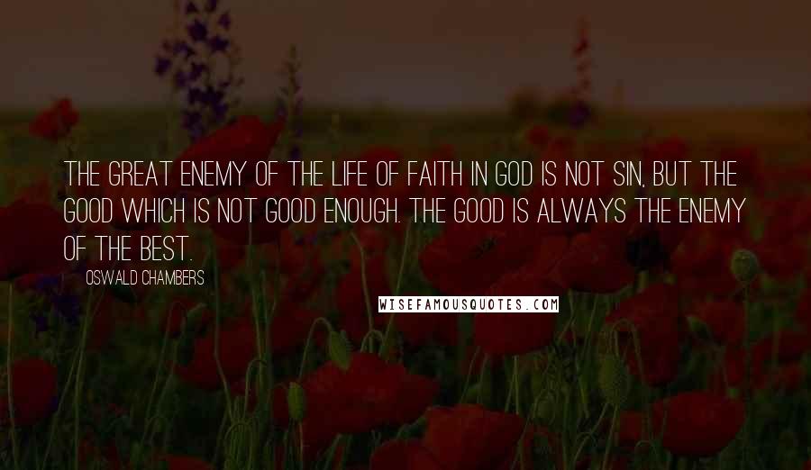 Oswald Chambers Quotes: The great enemy of the life of faith in God is not sin, but the good which is not good enough. The good is always the enemy of the best.