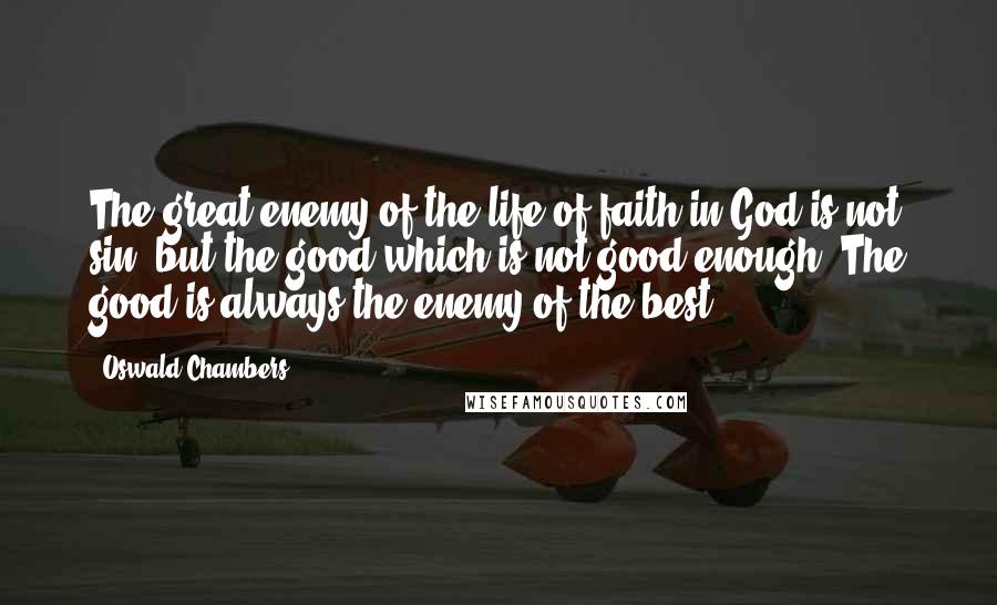 Oswald Chambers Quotes: The great enemy of the life of faith in God is not sin, but the good which is not good enough. The good is always the enemy of the best.