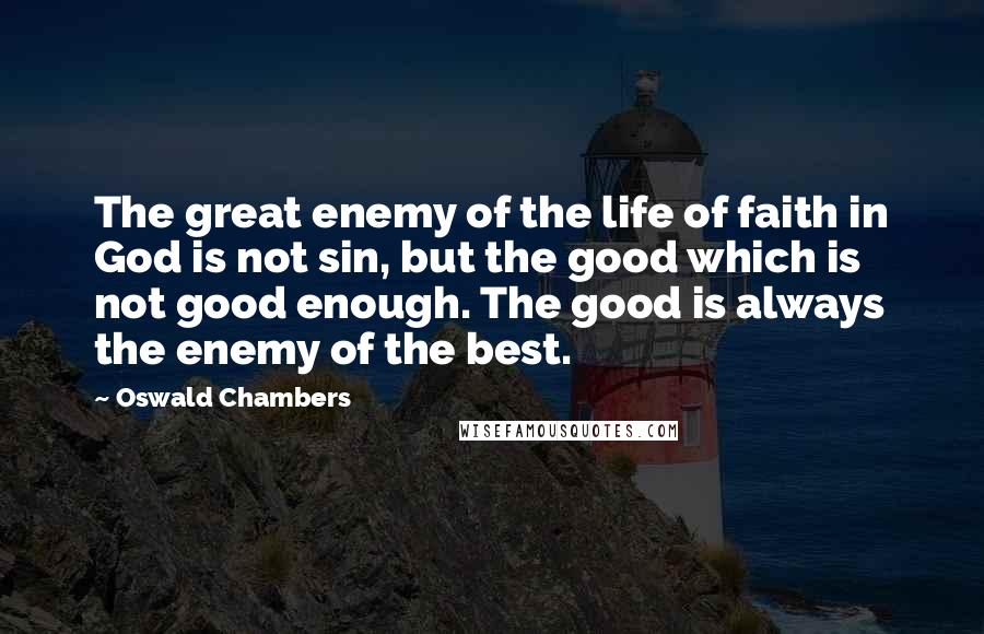 Oswald Chambers Quotes: The great enemy of the life of faith in God is not sin, but the good which is not good enough. The good is always the enemy of the best.