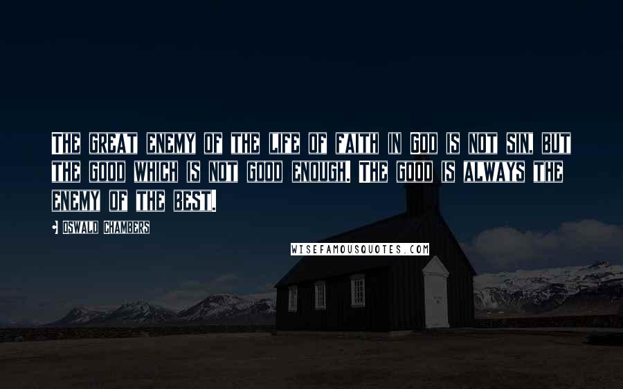 Oswald Chambers Quotes: The great enemy of the life of faith in God is not sin, but the good which is not good enough. The good is always the enemy of the best.