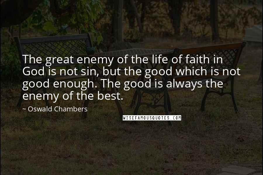 Oswald Chambers Quotes: The great enemy of the life of faith in God is not sin, but the good which is not good enough. The good is always the enemy of the best.