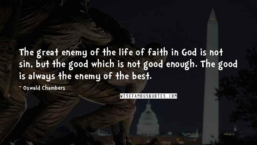 Oswald Chambers Quotes: The great enemy of the life of faith in God is not sin, but the good which is not good enough. The good is always the enemy of the best.