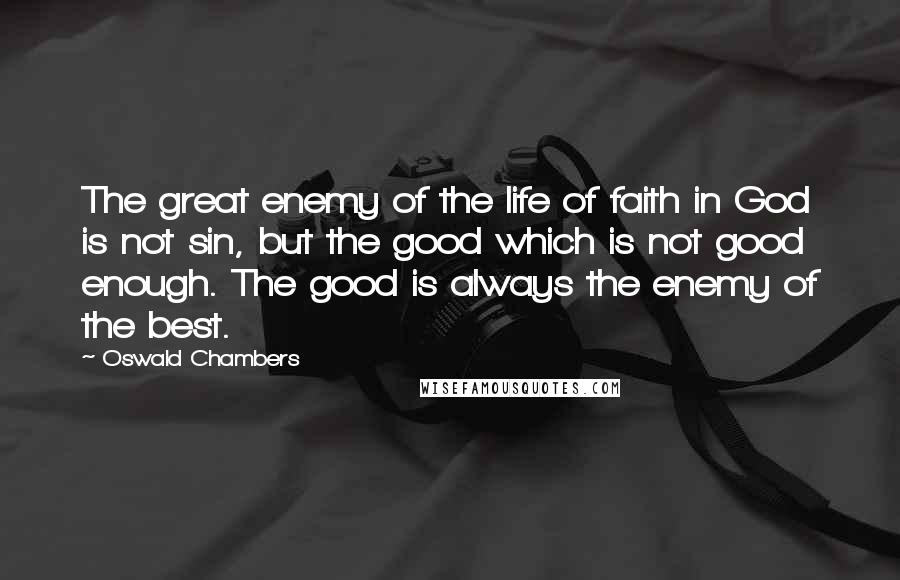 Oswald Chambers Quotes: The great enemy of the life of faith in God is not sin, but the good which is not good enough. The good is always the enemy of the best.