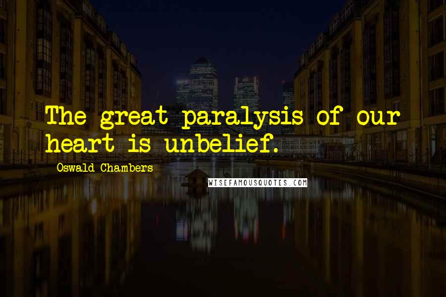 Oswald Chambers Quotes: The great paralysis of our heart is unbelief.