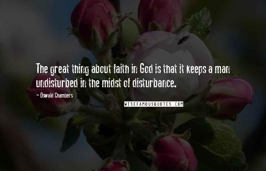 Oswald Chambers Quotes: The great thing about faith in God is that it keeps a man undisturbed in the midst of disturbance.