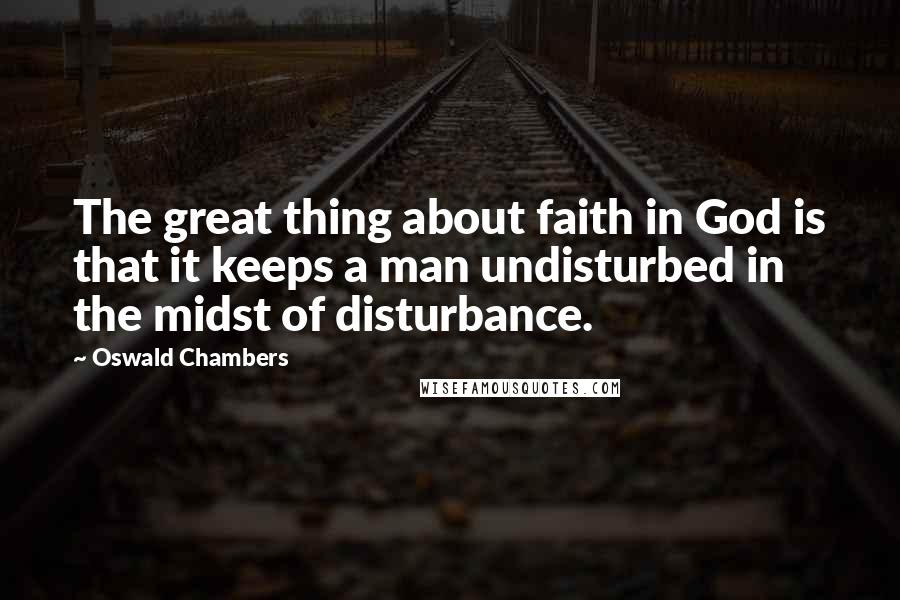 Oswald Chambers Quotes: The great thing about faith in God is that it keeps a man undisturbed in the midst of disturbance.