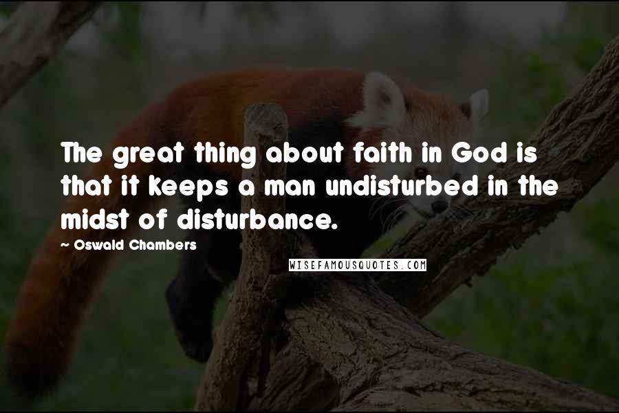 Oswald Chambers Quotes: The great thing about faith in God is that it keeps a man undisturbed in the midst of disturbance.