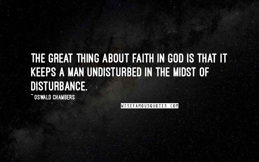 Oswald Chambers Quotes: The great thing about faith in God is that it keeps a man undisturbed in the midst of disturbance.