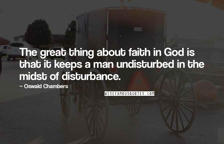 Oswald Chambers Quotes: The great thing about faith in God is that it keeps a man undisturbed in the midst of disturbance.