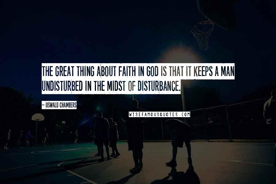 Oswald Chambers Quotes: The great thing about faith in God is that it keeps a man undisturbed in the midst of disturbance.