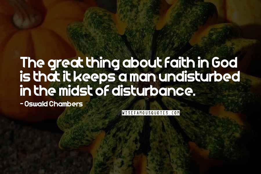 Oswald Chambers Quotes: The great thing about faith in God is that it keeps a man undisturbed in the midst of disturbance.