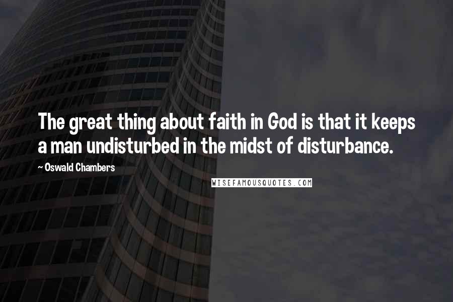 Oswald Chambers Quotes: The great thing about faith in God is that it keeps a man undisturbed in the midst of disturbance.