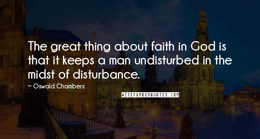 Oswald Chambers Quotes: The great thing about faith in God is that it keeps a man undisturbed in the midst of disturbance.