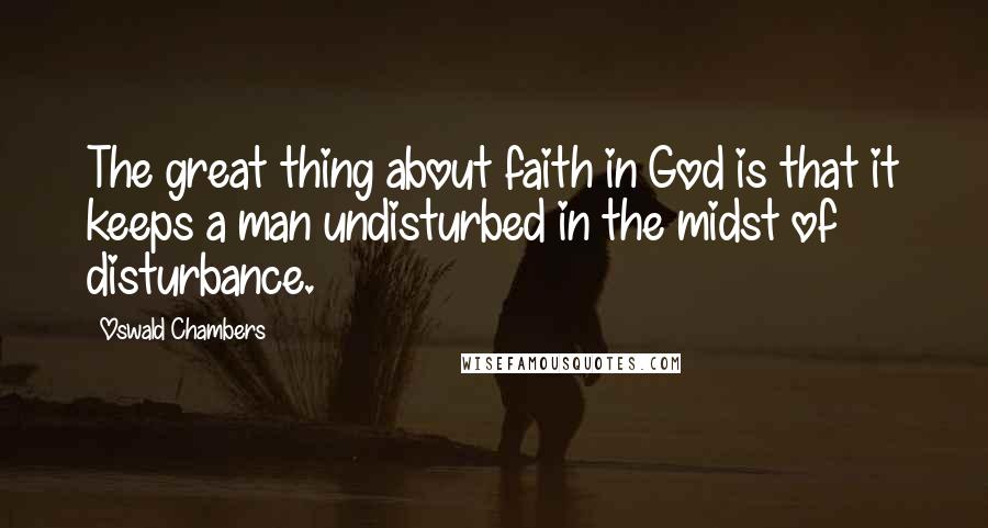 Oswald Chambers Quotes: The great thing about faith in God is that it keeps a man undisturbed in the midst of disturbance.