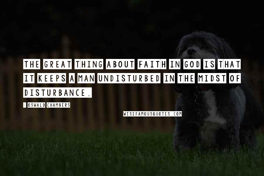 Oswald Chambers Quotes: The great thing about faith in God is that it keeps a man undisturbed in the midst of disturbance.