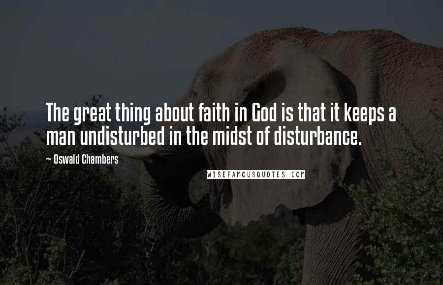 Oswald Chambers Quotes: The great thing about faith in God is that it keeps a man undisturbed in the midst of disturbance.