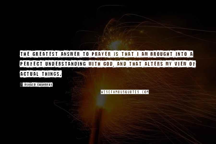 Oswald Chambers Quotes: The greatest answer to prayer is that I am brought into a perfect understanding with God, and that alters my view of actual things.