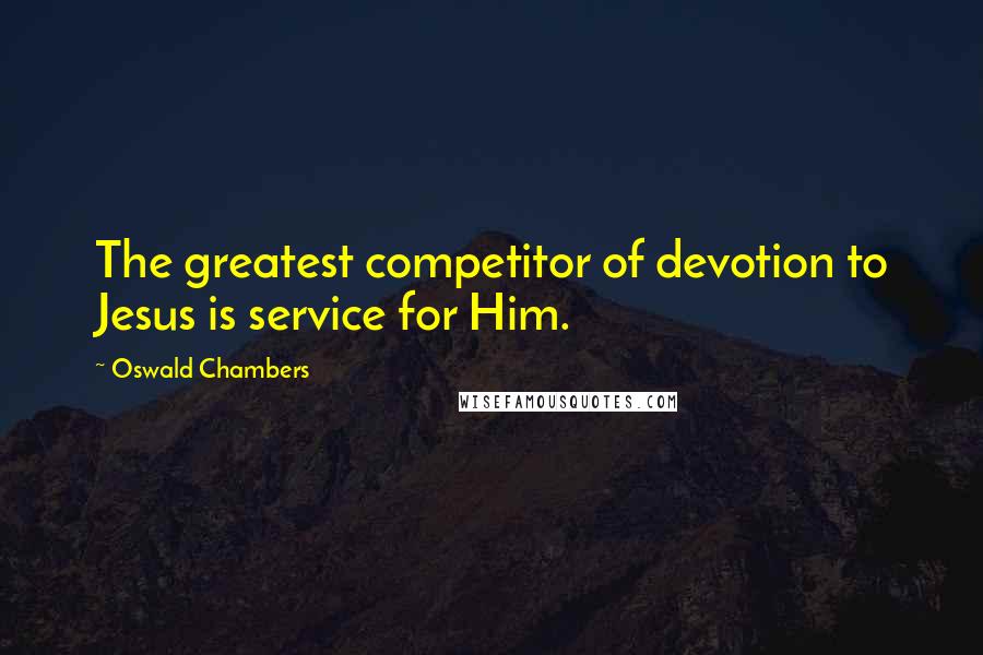 Oswald Chambers Quotes: The greatest competitor of devotion to Jesus is service for Him.