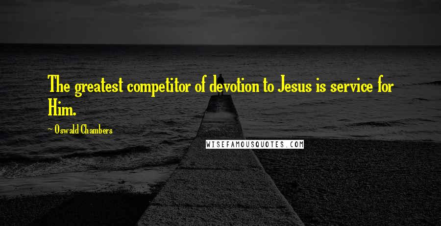 Oswald Chambers Quotes: The greatest competitor of devotion to Jesus is service for Him.