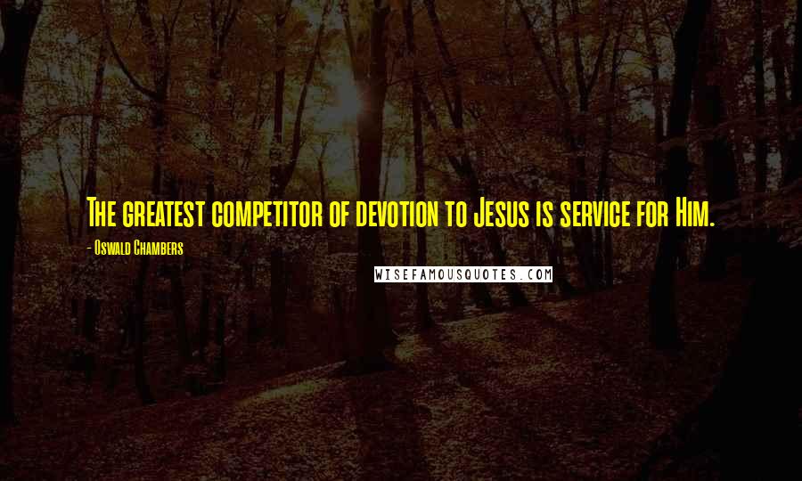 Oswald Chambers Quotes: The greatest competitor of devotion to Jesus is service for Him.