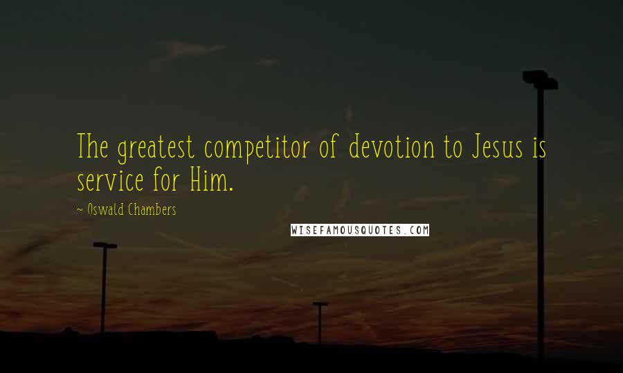 Oswald Chambers Quotes: The greatest competitor of devotion to Jesus is service for Him.