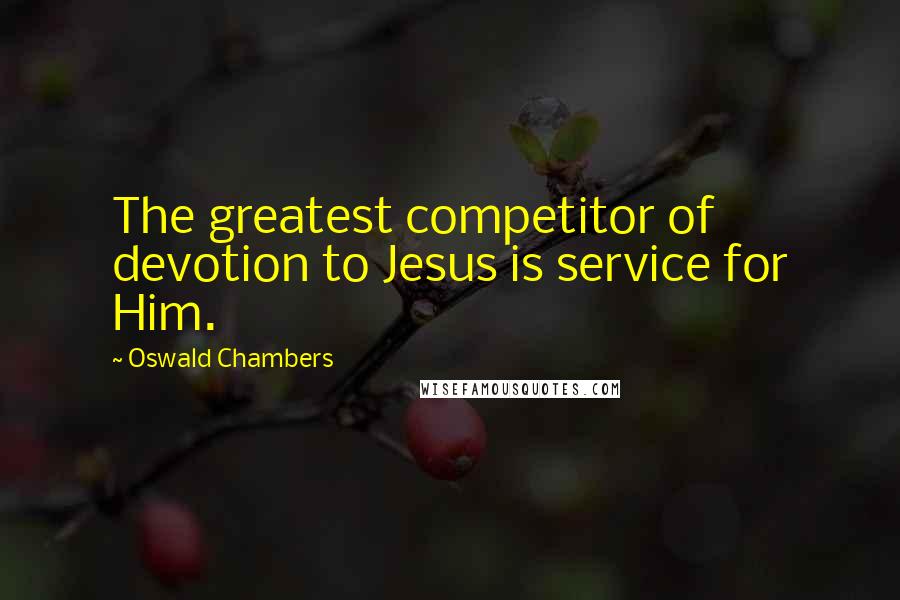 Oswald Chambers Quotes: The greatest competitor of devotion to Jesus is service for Him.