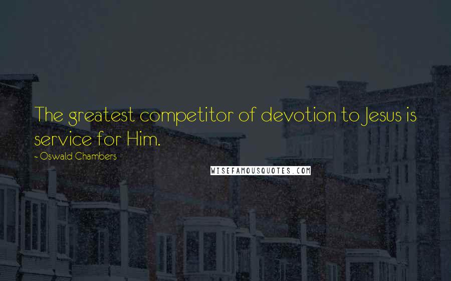 Oswald Chambers Quotes: The greatest competitor of devotion to Jesus is service for Him.
