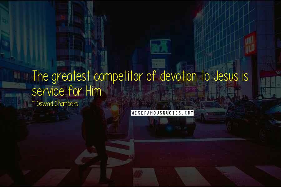 Oswald Chambers Quotes: The greatest competitor of devotion to Jesus is service for Him.