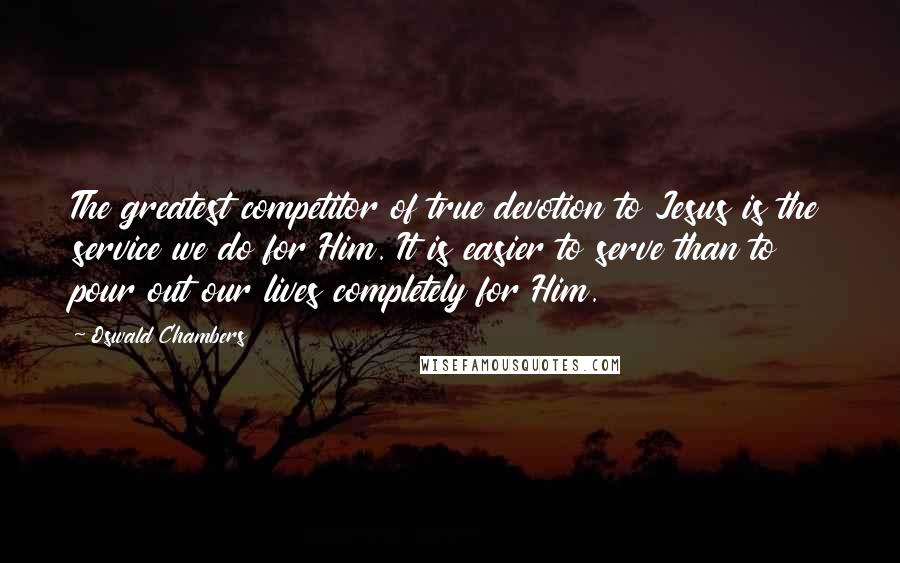 Oswald Chambers Quotes: The greatest competitor of true devotion to Jesus is the service we do for Him. It is easier to serve than to pour out our lives completely for Him.