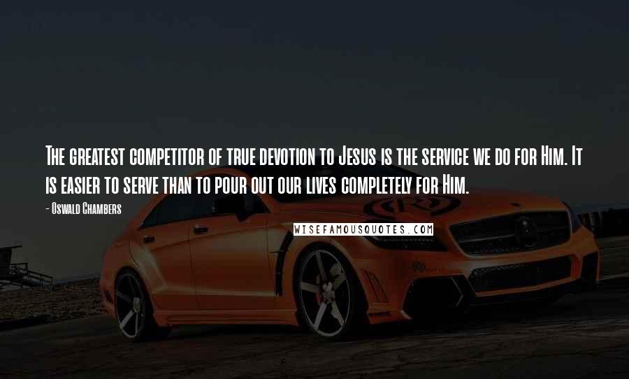 Oswald Chambers Quotes: The greatest competitor of true devotion to Jesus is the service we do for Him. It is easier to serve than to pour out our lives completely for Him.