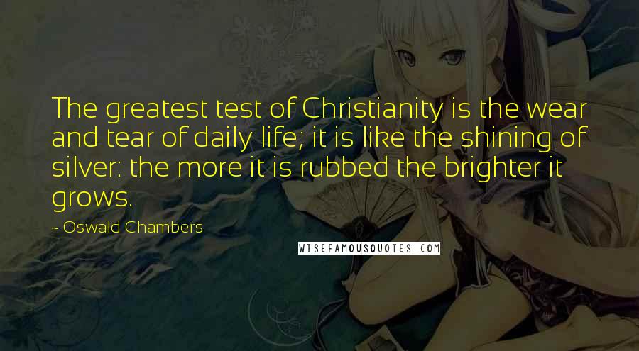 Oswald Chambers Quotes: The greatest test of Christianity is the wear and tear of daily life; it is like the shining of silver: the more it is rubbed the brighter it grows.