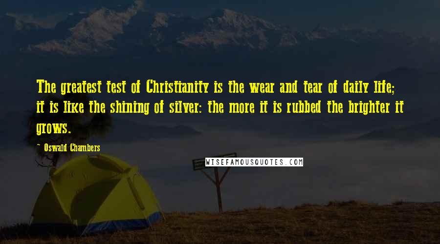 Oswald Chambers Quotes: The greatest test of Christianity is the wear and tear of daily life; it is like the shining of silver: the more it is rubbed the brighter it grows.