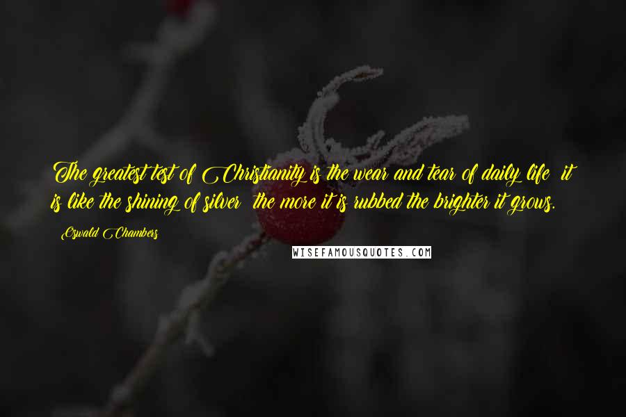 Oswald Chambers Quotes: The greatest test of Christianity is the wear and tear of daily life; it is like the shining of silver: the more it is rubbed the brighter it grows.