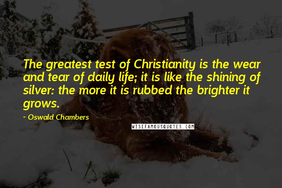 Oswald Chambers Quotes: The greatest test of Christianity is the wear and tear of daily life; it is like the shining of silver: the more it is rubbed the brighter it grows.