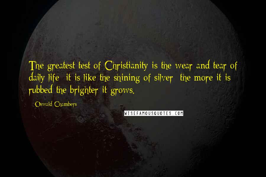 Oswald Chambers Quotes: The greatest test of Christianity is the wear and tear of daily life; it is like the shining of silver: the more it is rubbed the brighter it grows.