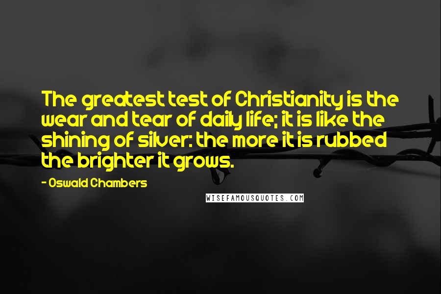 Oswald Chambers Quotes: The greatest test of Christianity is the wear and tear of daily life; it is like the shining of silver: the more it is rubbed the brighter it grows.