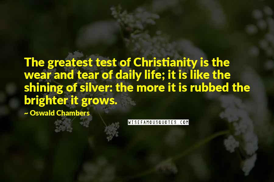 Oswald Chambers Quotes: The greatest test of Christianity is the wear and tear of daily life; it is like the shining of silver: the more it is rubbed the brighter it grows.