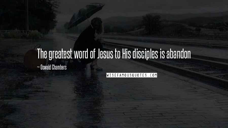 Oswald Chambers Quotes: The greatest word of Jesus to His disciples is abandon