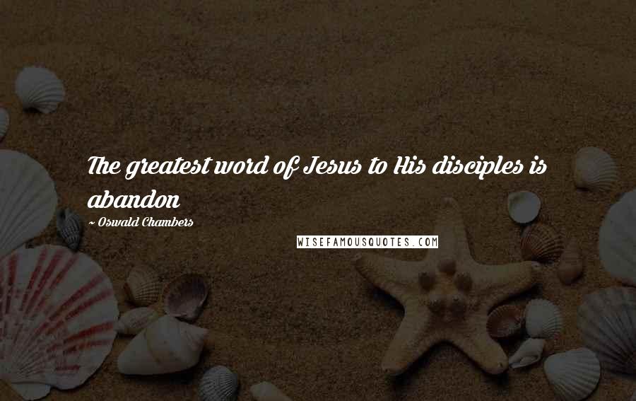 Oswald Chambers Quotes: The greatest word of Jesus to His disciples is abandon