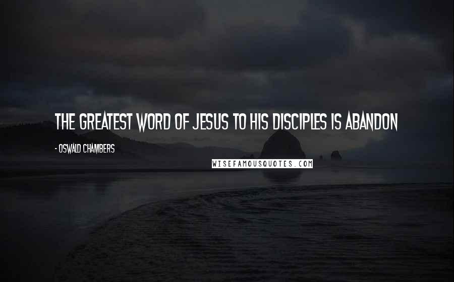 Oswald Chambers Quotes: The greatest word of Jesus to His disciples is abandon