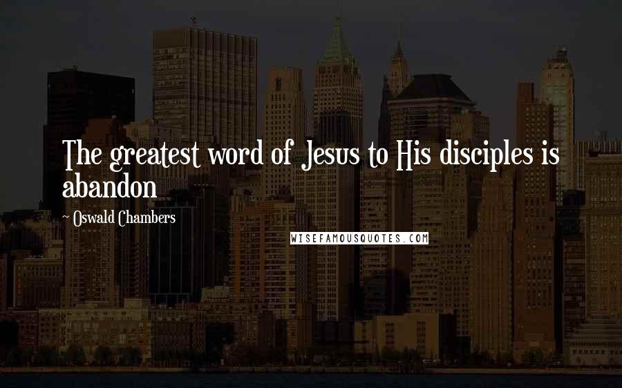 Oswald Chambers Quotes: The greatest word of Jesus to His disciples is abandon