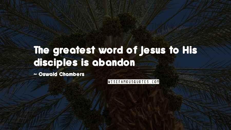 Oswald Chambers Quotes: The greatest word of Jesus to His disciples is abandon