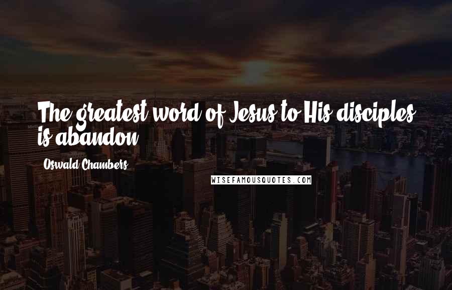 Oswald Chambers Quotes: The greatest word of Jesus to His disciples is abandon