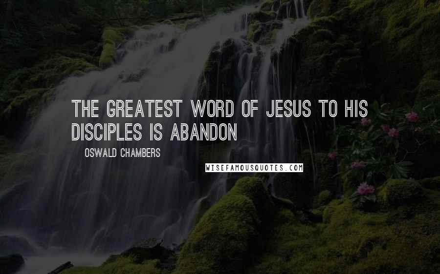 Oswald Chambers Quotes: The greatest word of Jesus to His disciples is abandon