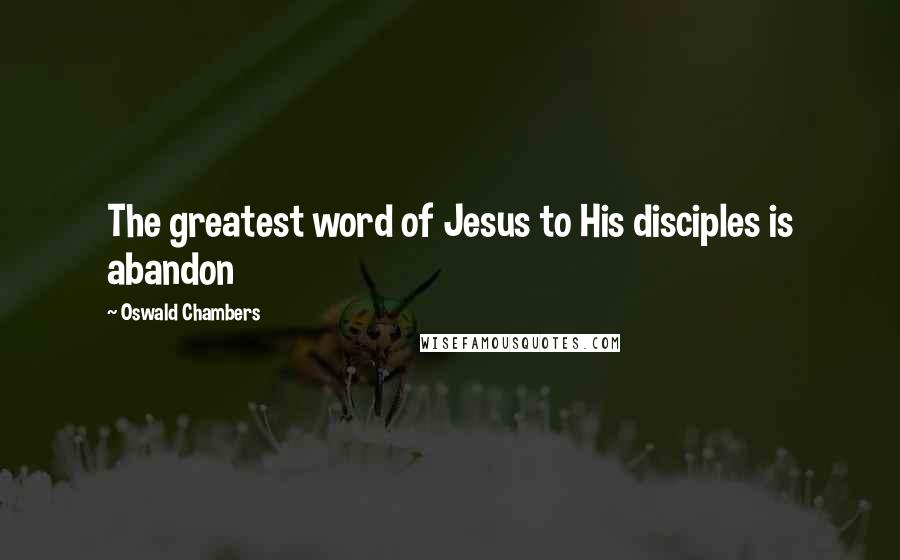 Oswald Chambers Quotes: The greatest word of Jesus to His disciples is abandon
