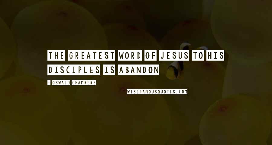 Oswald Chambers Quotes: The greatest word of Jesus to His disciples is abandon