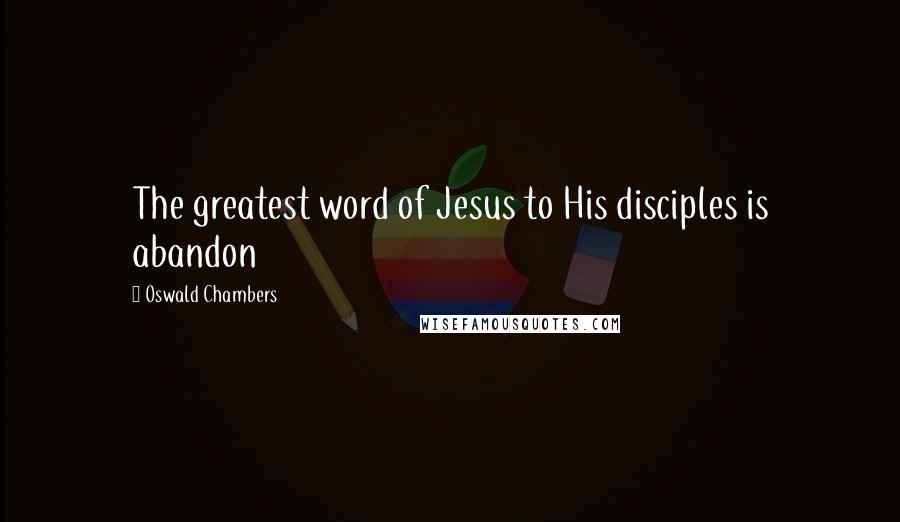 Oswald Chambers Quotes: The greatest word of Jesus to His disciples is abandon