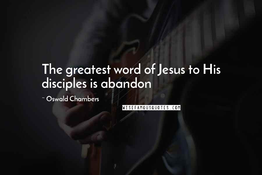 Oswald Chambers Quotes: The greatest word of Jesus to His disciples is abandon