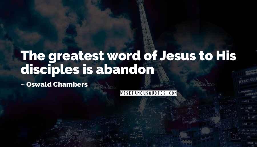 Oswald Chambers Quotes: The greatest word of Jesus to His disciples is abandon